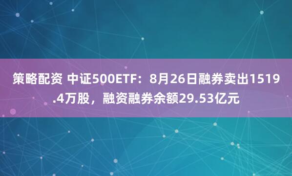 策略配资 中证500ETF：8月26日融券卖出1519.4万股，融资融券余额29.53亿元