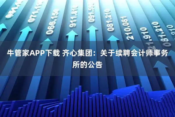 牛管家APP下载 齐心集团：关于续聘会计师事务所的公告