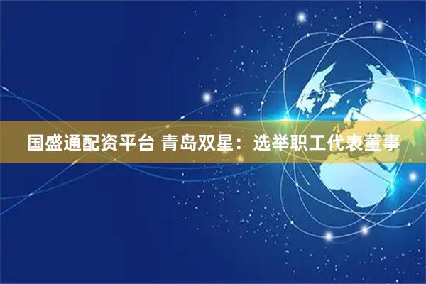 国盛通配资平台 青岛双星：选举职工代表董事