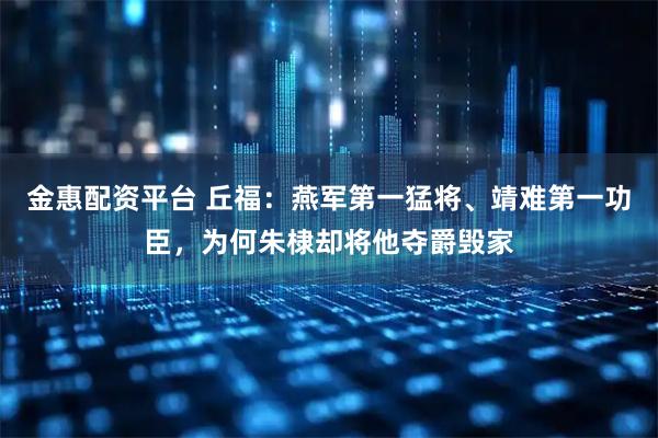金惠配资平台 丘福：燕军第一猛将、靖难第一功臣，为何朱棣却将他夺爵毁家